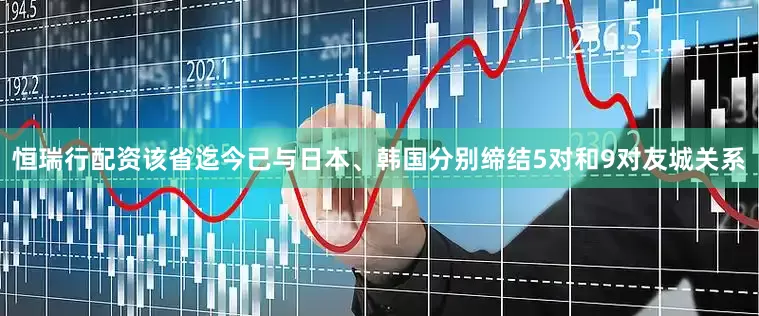恒瑞行配资该省迄今已与日本、韩国分别缔结5对和9对友城关系