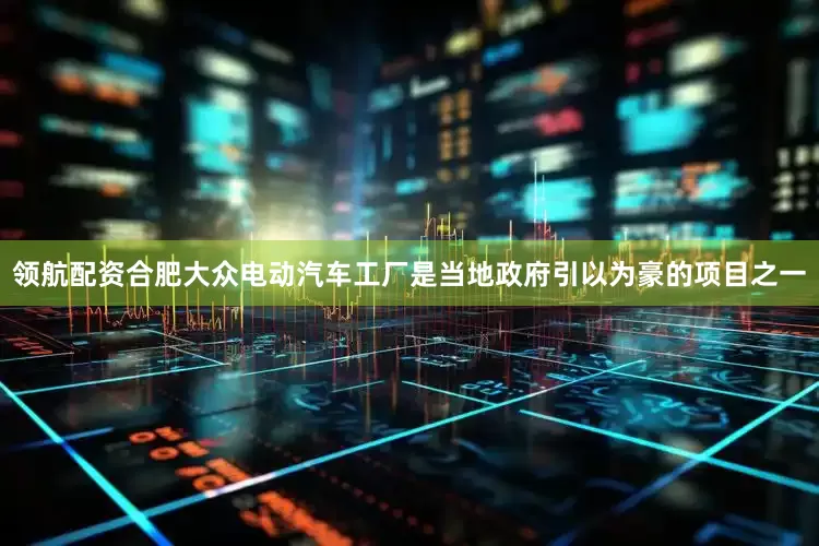 领航配资合肥大众电动汽车工厂是当地政府引以为豪的项目之一