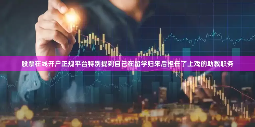 股票在线开户正规平台特别提到自己在留学归来后担任了上戏的助教职务