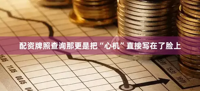 配资牌照查询那更是把“心机”直接写在了脸上