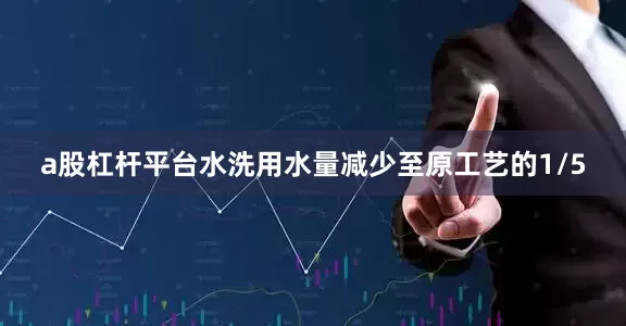 a股杠杆平台水洗用水量减少至原工艺的1/5