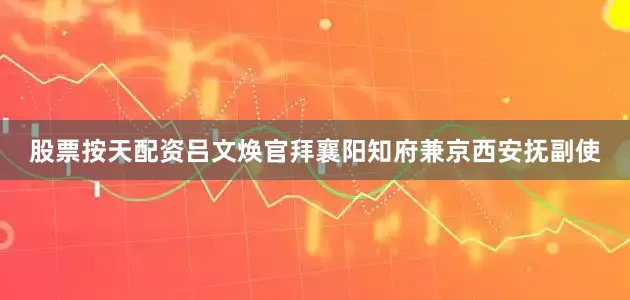 股票按天配资吕文焕官拜襄阳知府兼京西安抚副使
