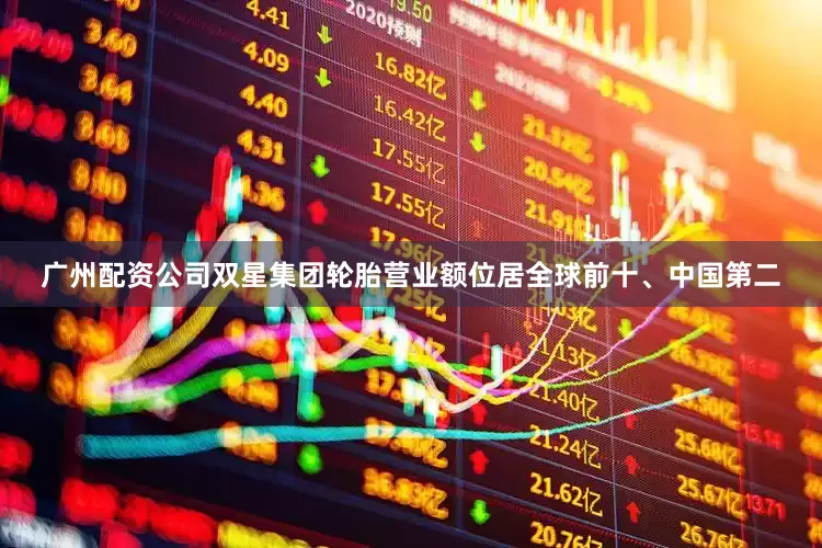 广州配资公司双星集团轮胎营业额位居全球前十、中国第二