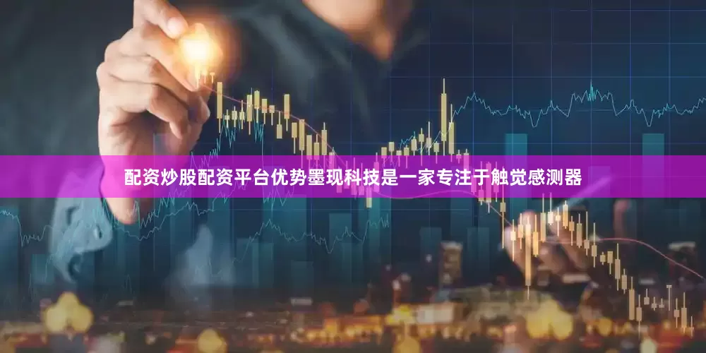 配资炒股配资平台优势墨现科技是一家专注于触觉感测器