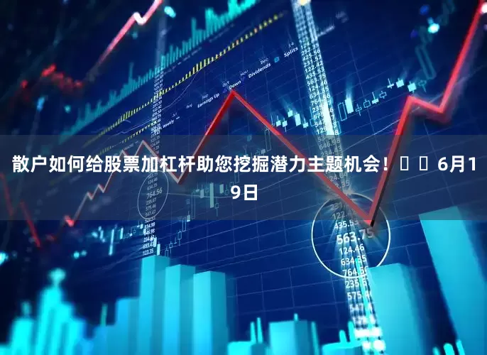 散户如何给股票加杠杆助您挖掘潜力主题机会！		　　6月19日