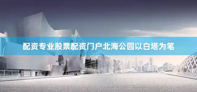 配资专业股票配资门户北海公园以白塔为笔