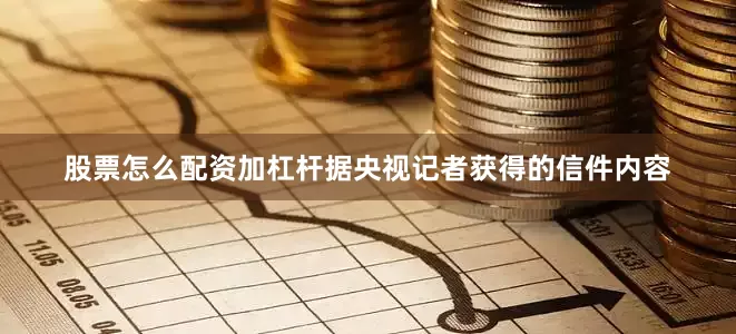 股票怎么配资加杠杆据央视记者获得的信件内容