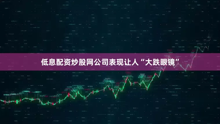 低息配资炒股网公司表现让人“大跌眼镜”
