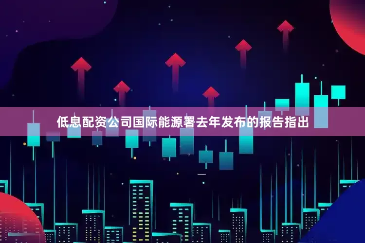 低息配资公司国际能源署去年发布的报告指出