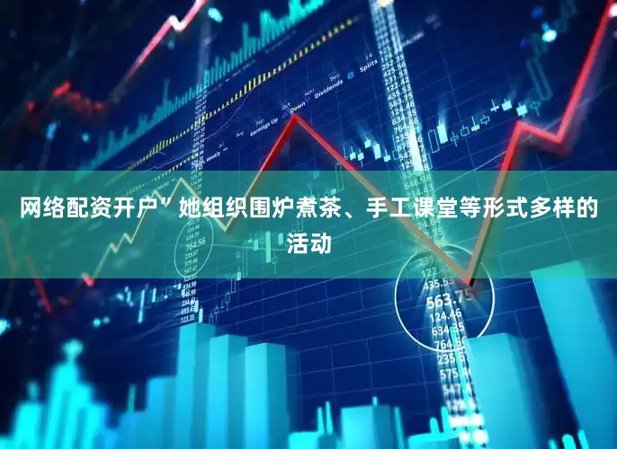 网络配资开户”她组织围炉煮茶、手工课堂等形式多样的活动