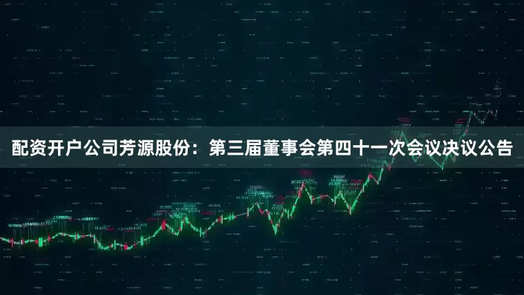 配资开户公司芳源股份：第三届董事会第四十一次会议决议公告