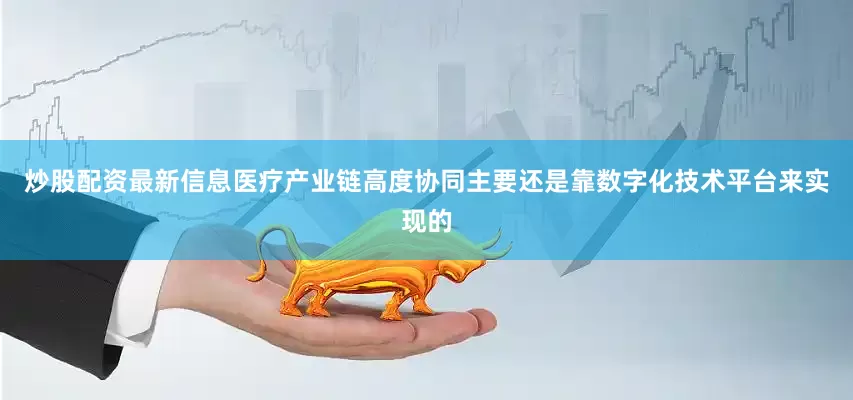 炒股配资最新信息医疗产业链高度协同主要还是靠数字化技术平台来实现的