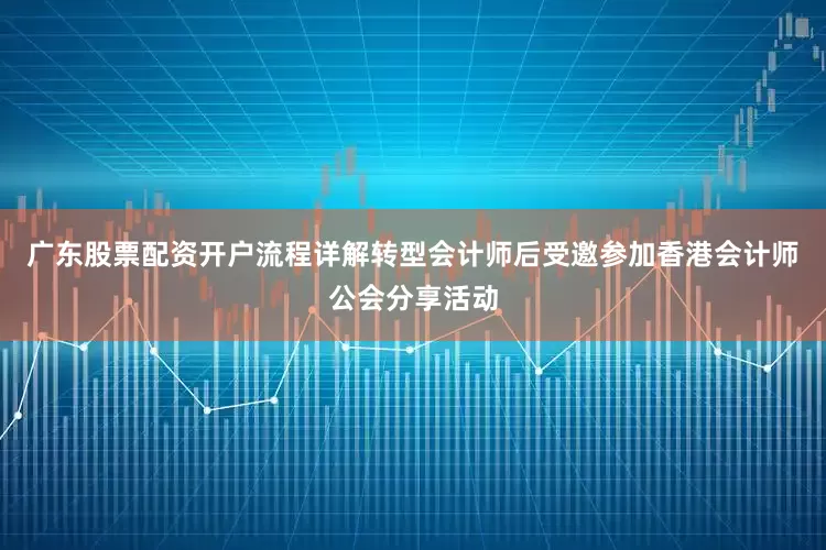 广东股票配资开户流程详解转型会计师后受邀参加香港会计师公会分享活动