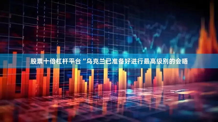 股票十倍杠杆平台“乌克兰已准备好进行最高级别的会晤