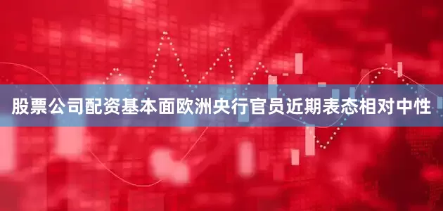 股票公司配资基本面欧洲央行官员近期表态相对中性