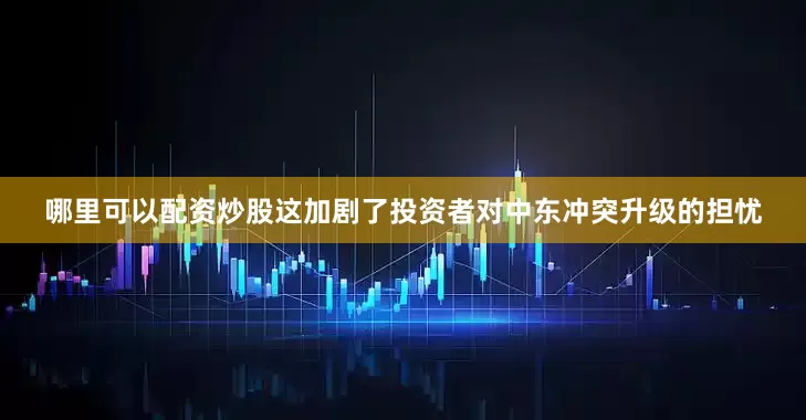 哪里可以配资炒股这加剧了投资者对中东冲突升级的担忧