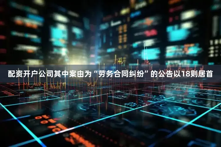 配资开户公司其中案由为“劳务合同纠纷”的公告以18则居首