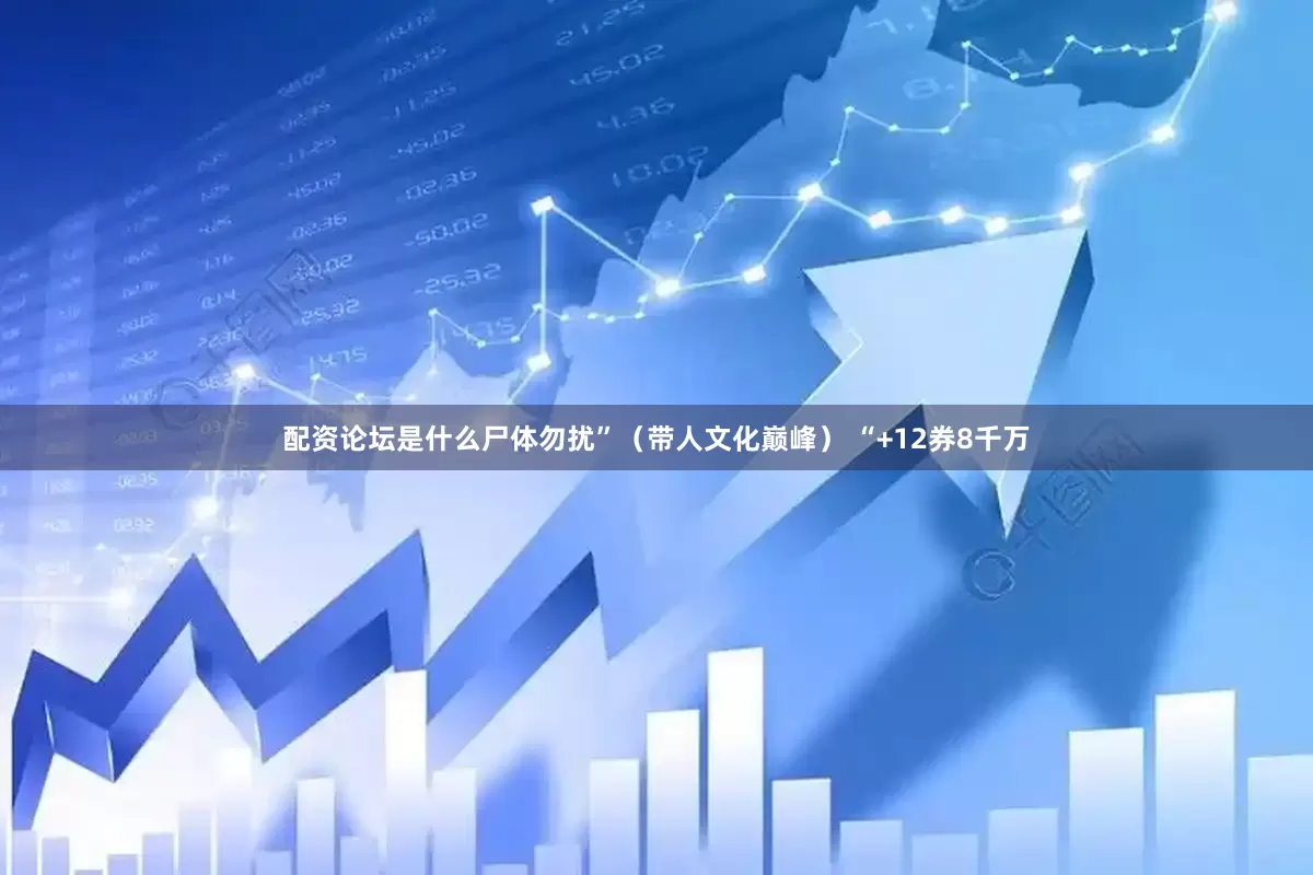 配资论坛是什么尸体勿扰”（带人文化巅峰） “+12券8千万
