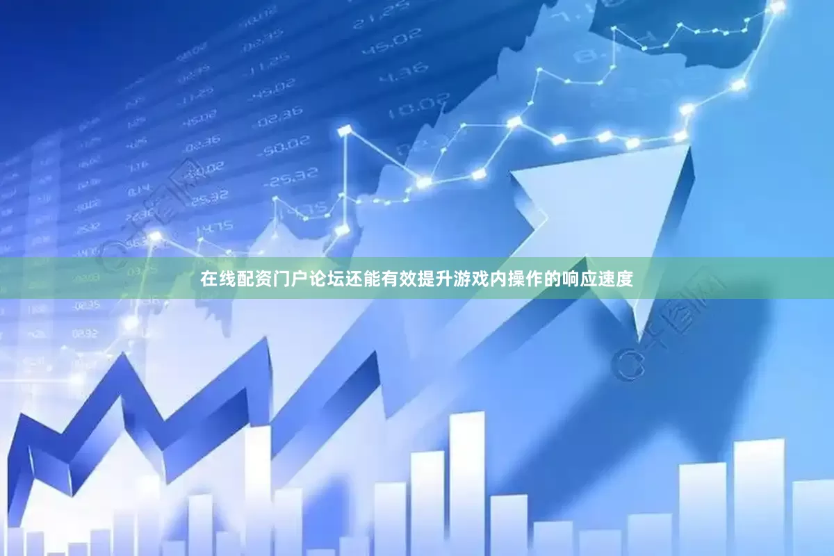 在线配资门户论坛还能有效提升游戏内操作的响应速度