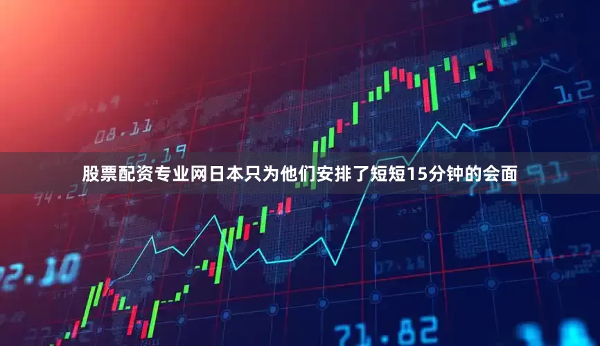 股票配资专业网日本只为他们安排了短短15分钟的会面