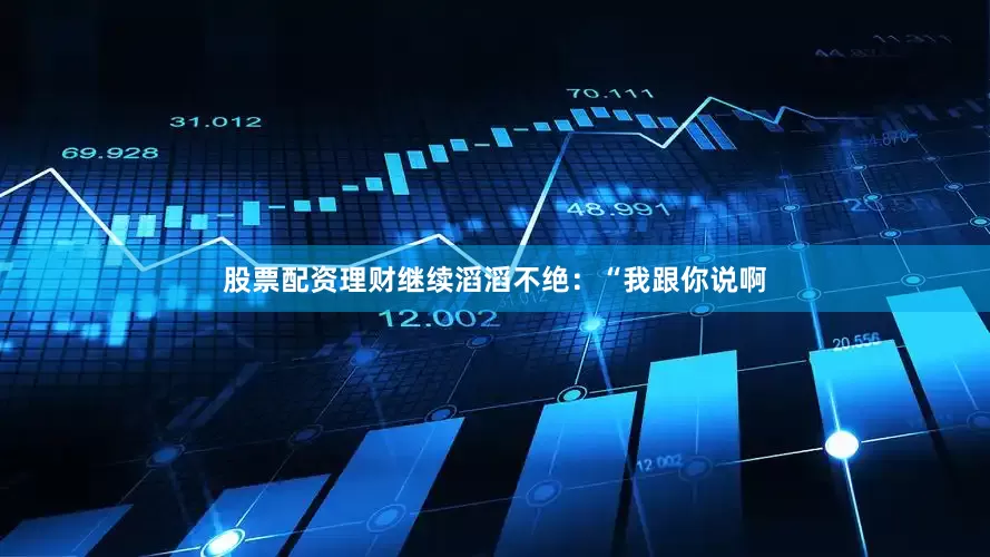 股票配资理财继续滔滔不绝：“我跟你说啊