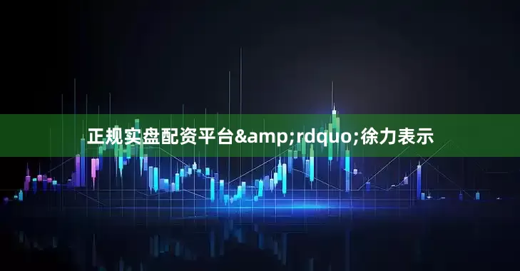 正规实盘配资平台&rdquo;徐力表示