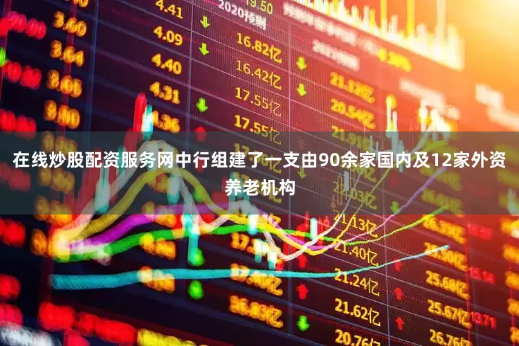 在线炒股配资服务网中行组建了一支由90余家国内及12家外资养老机构