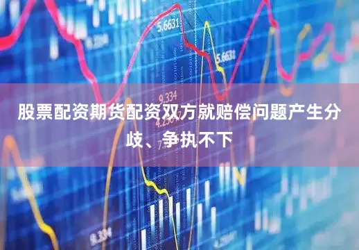 股票配资期货配资双方就赔偿问题产生分歧、争执不下