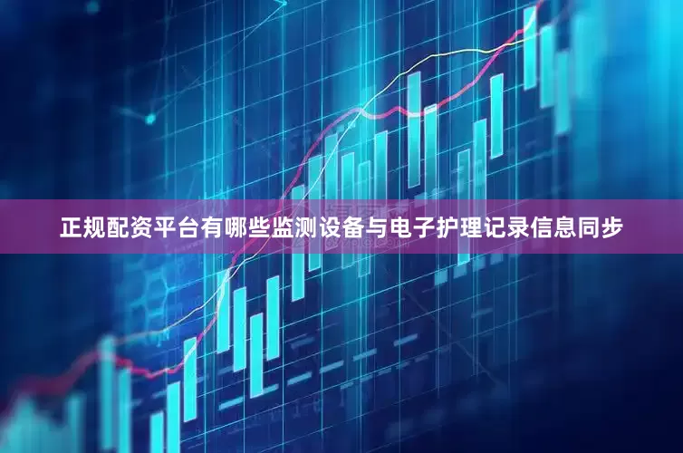 正规配资平台有哪些监测设备与电子护理记录信息同步