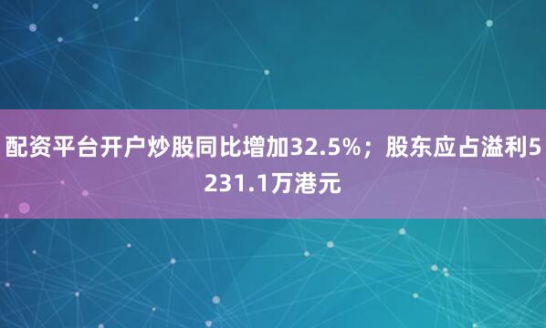 配资平台开户炒股同比增加32.5%；股东应占溢利5231.1万港元