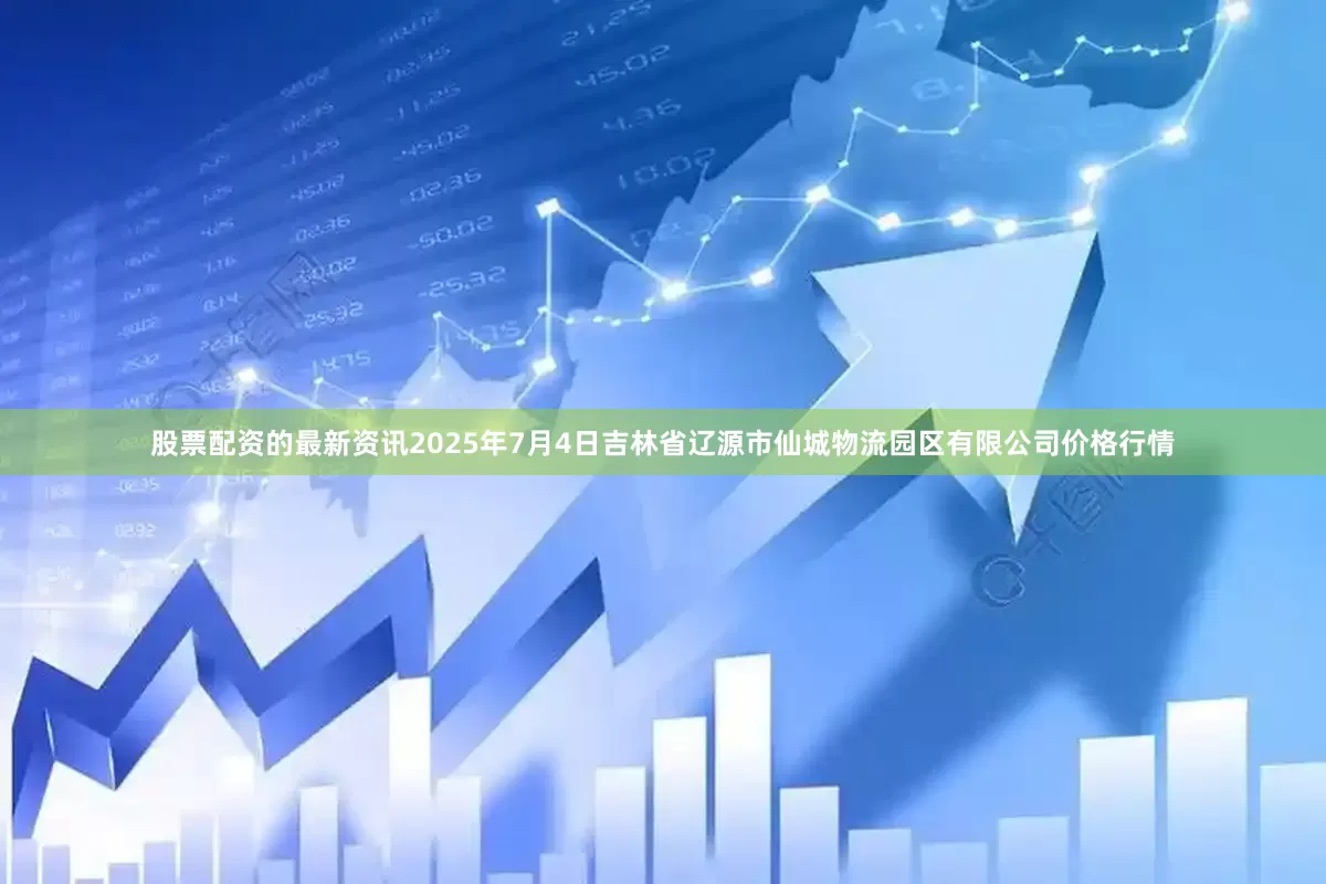 股票配资的最新资讯2025年7月4日吉林省辽源市仙城物流园区有限公司价格行情