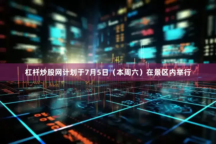 杠杆炒股网计划于7月5日（本周六）在景区内举行