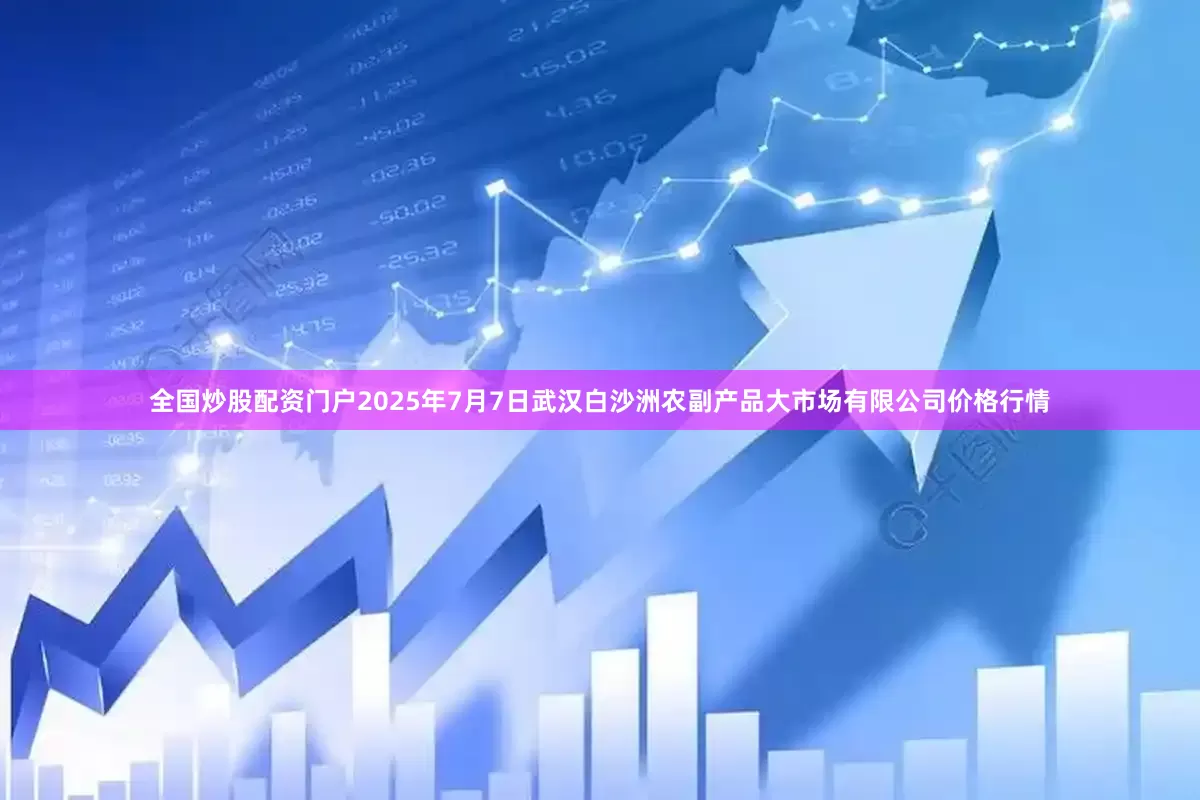 全国炒股配资门户2025年7月7日武汉白沙洲农副产品大市场有限公司价格行情
