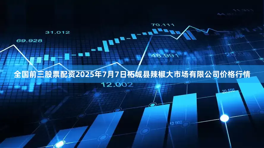全国前三股票配资2025年7月7日柘城县辣椒大市场有限公司价格行情