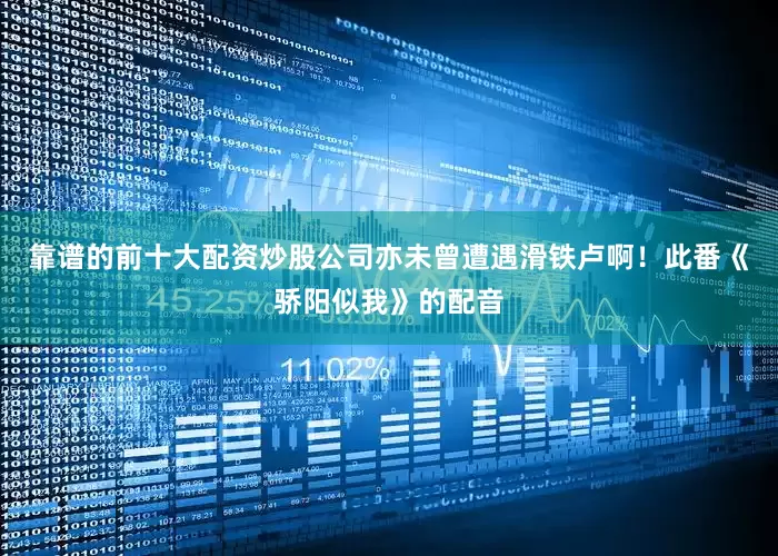 靠谱的前十大配资炒股公司亦未曾遭遇滑铁卢啊！此番《骄阳似我》的配音