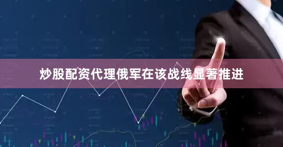 炒股配资代理俄军在该战线显著推进