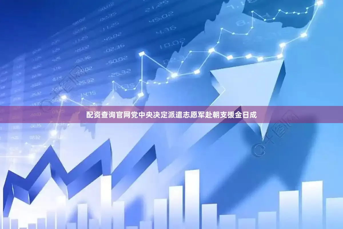 配资查询官网党中央决定派遣志愿军赴朝支援金日成
