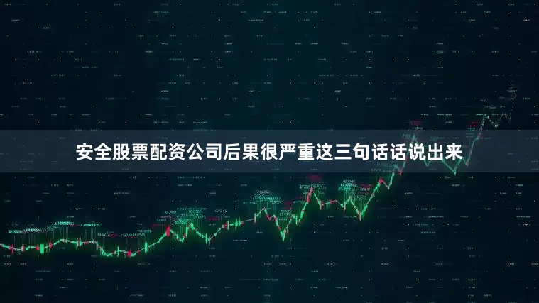 安全股票配资公司后果很严重这三句话话说出来