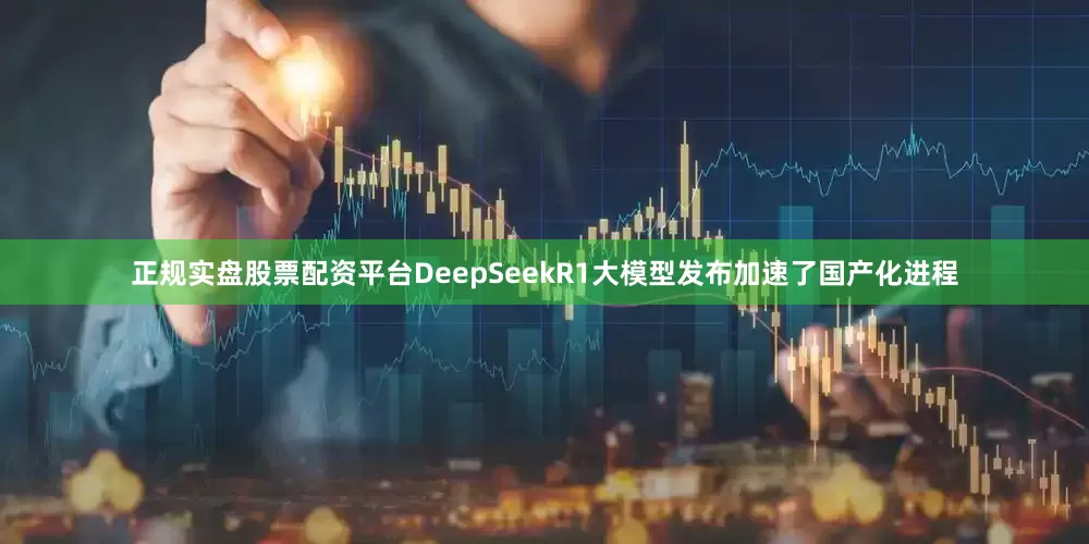 正规实盘股票配资平台DeepSeekR1大模型发布加速了国产化进程
