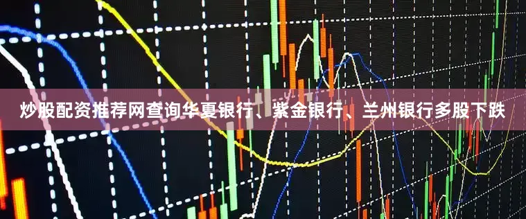 炒股配资推荐网查询华夏银行、紫金银行、兰州银行多股下跌