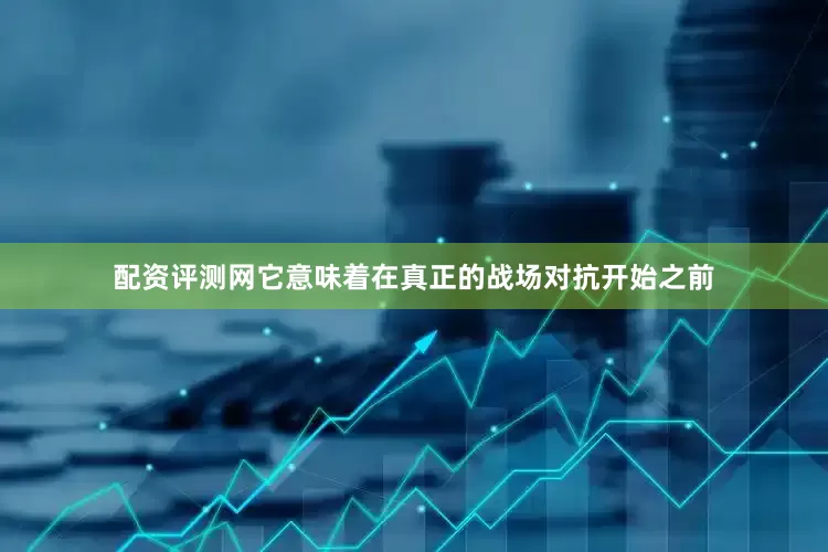 配资评测网它意味着在真正的战场对抗开始之前