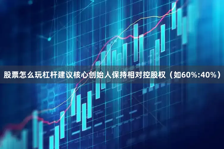 股票怎么玩杠杆建议核心创始人保持相对控股权（如60%:40%）