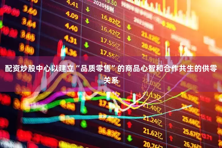 配资炒股中心以建立“品质零售”的商品心智和合作共生的供零关系