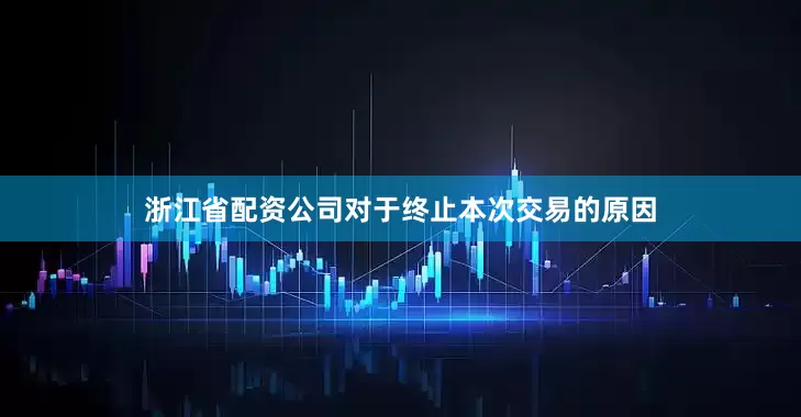 浙江省配资公司对于终止本次交易的原因