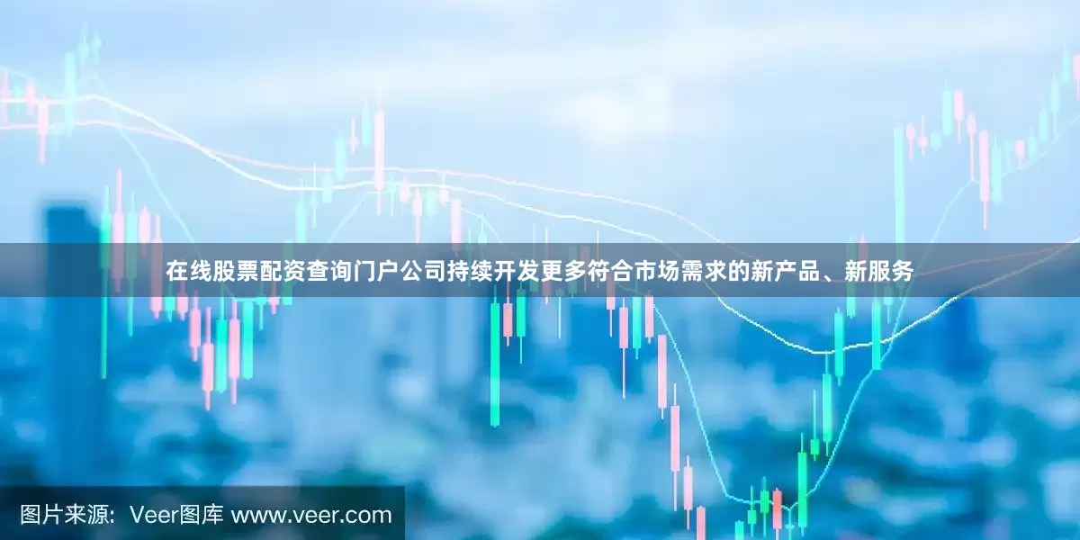 在线股票配资查询门户公司持续开发更多符合市场需求的新产品、新服务