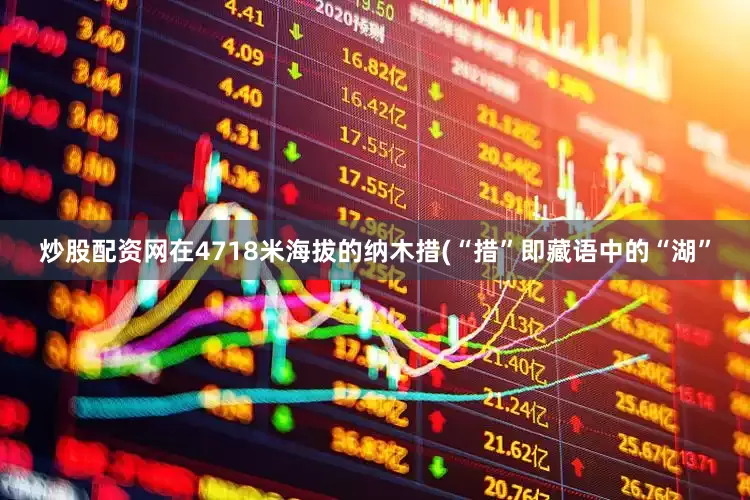 炒股配资网在4718米海拔的纳木措(“措”即藏语中的“湖”