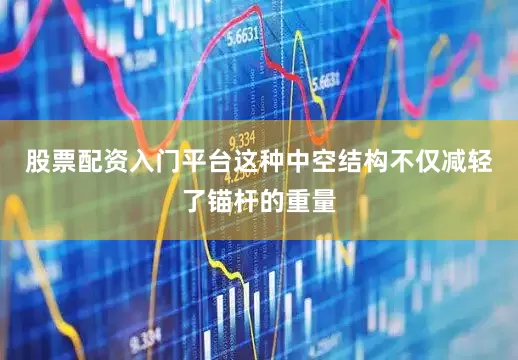 股票配资入门平台这种中空结构不仅减轻了锚杆的重量