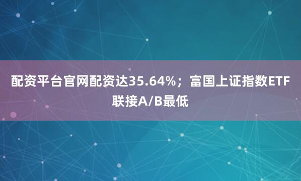 配资平台官网配资达35.64%；富国上证指数ETF联接A/B最低
