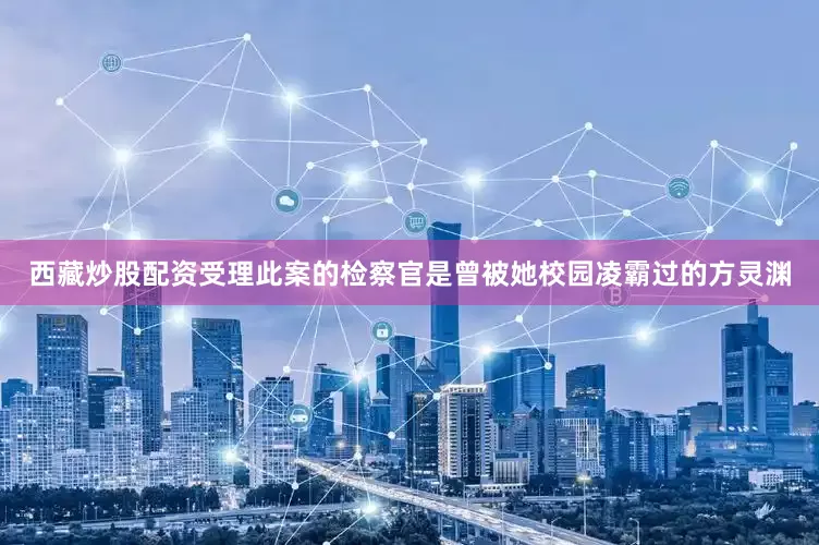 西藏炒股配资受理此案的检察官是曾被她校园凌霸过的方灵渊