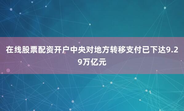 在线股票配资开户中央对地方转移支付已下达9.29万亿元